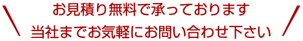 お見積り無料で承っております。当社までお気軽にお問い合わせ下さい
